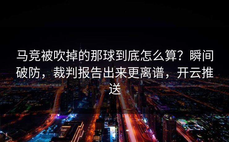 马竞被吹掉的那球到底怎么算？瞬间破防，裁判报告出来更离谱，开云推送