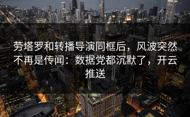 劳塔罗和转播导演同框后，风波突然不再是传闻：数据党都沉默了，开云推送