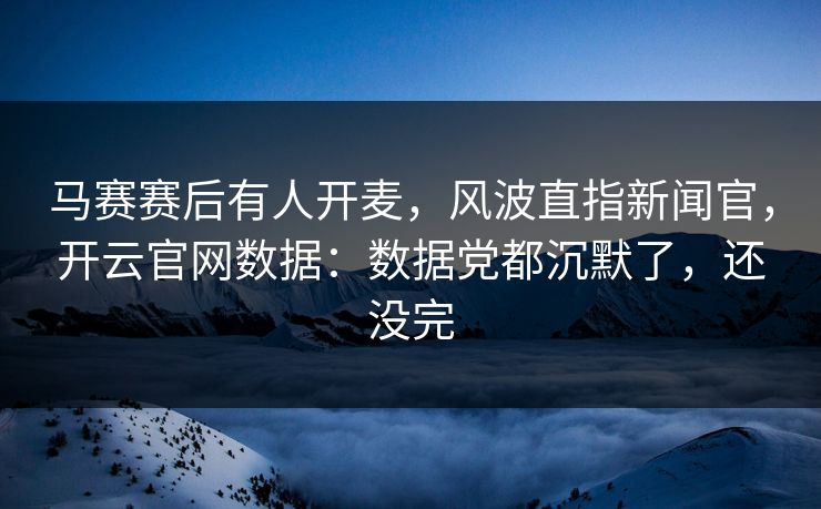马赛赛后有人开麦，风波直指新闻官，开云官网数据：数据党都沉默了，还没完