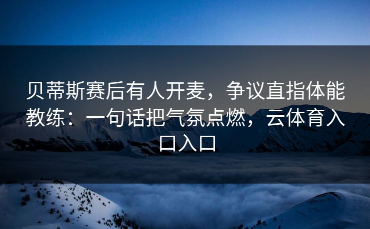 贝蒂斯赛后有人开麦，争议直指体能教练：一句话把气氛点燃，云体育入口入口
