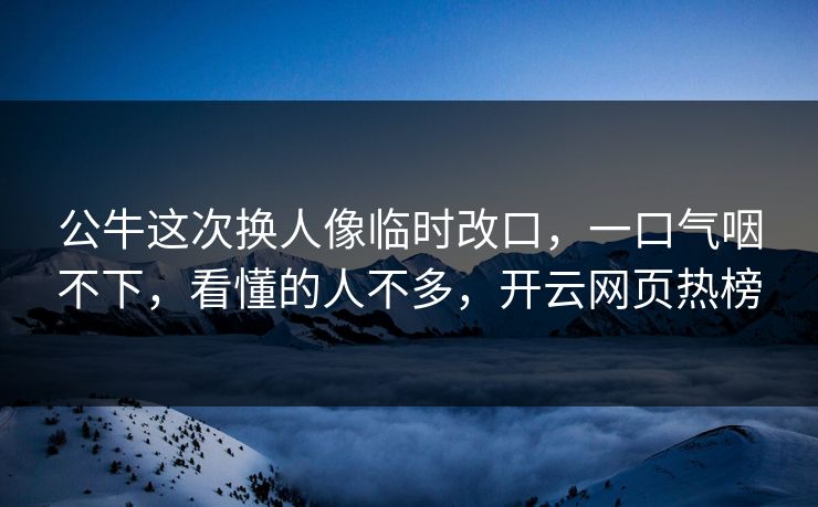 公牛这次换人像临时改口，一口气咽不下，看懂的人不多，开云网页热榜
