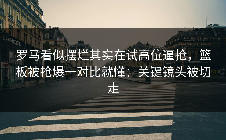 罗马看似摆烂其实在试高位逼抢，篮板被抢爆一对比就懂：关键镜头被切走