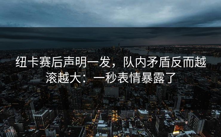 纽卡赛后声明一发，队内矛盾反而越滚越大：一秒表情暴露了