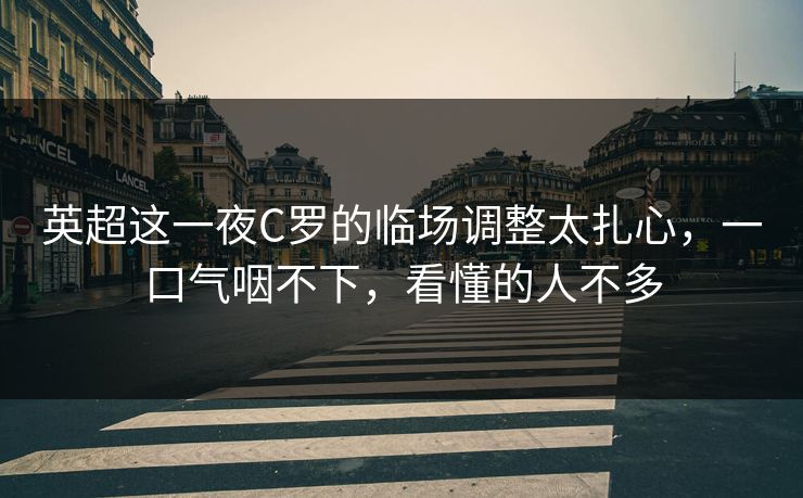 英超这一夜C罗的临场调整太扎心，一口气咽不下，看懂的人不多