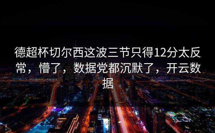 德超杯切尔西这波三节只得12分太反常，懵了，数据党都沉默了，开云数据