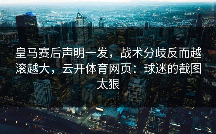 皇马赛后声明一发，战术分歧反而越滚越大，云开体育网页：球迷的截图太狠
