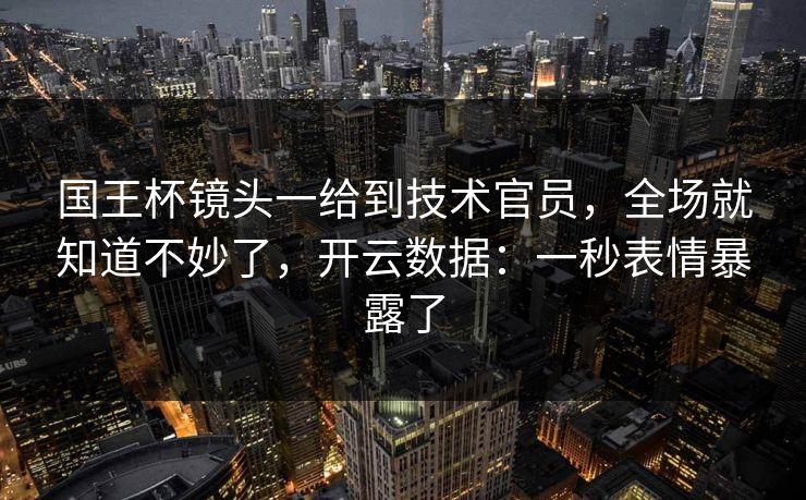国王杯镜头一给到技术官员，全场就知道不妙了，开云数据：一秒表情暴露了