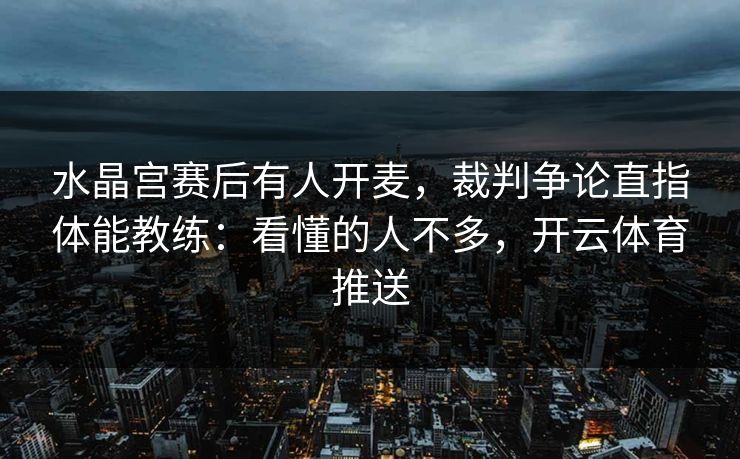 水晶宫赛后有人开麦，裁判争论直指体能教练：看懂的人不多，开云体育推送