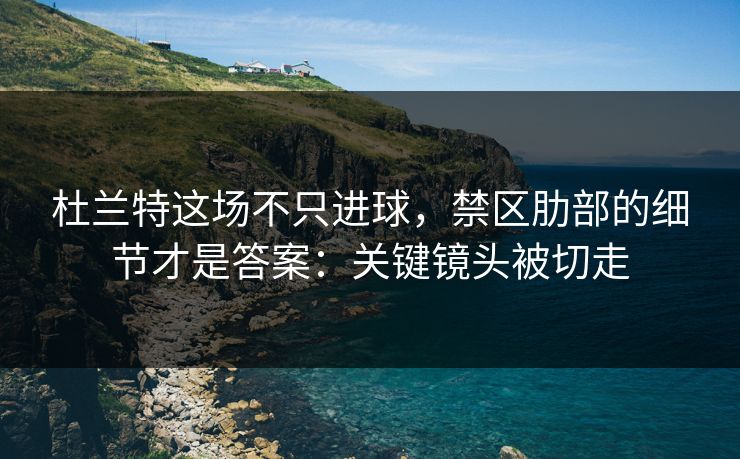 杜兰特这场不只进球，禁区肋部的细节才是答案：关键镜头被切走