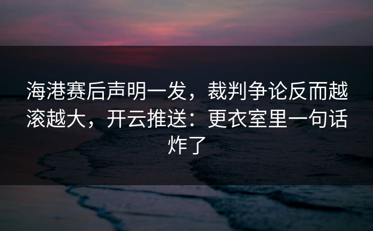 海港赛后声明一发，裁判争论反而越滚越大，开云推送：更衣室里一句话炸了