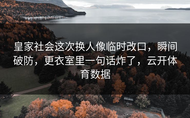 皇家社会这次换人像临时改口，瞬间破防，更衣室里一句话炸了，云开体育数据