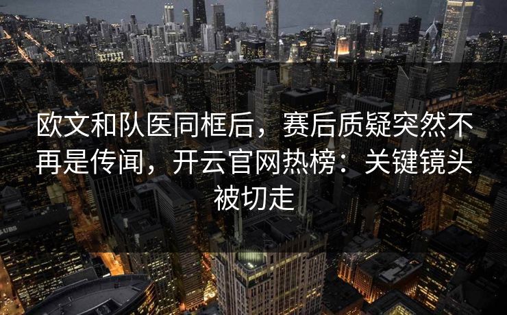 欧文和队医同框后，赛后质疑突然不再是传闻，开云官网热榜：关键镜头被切走