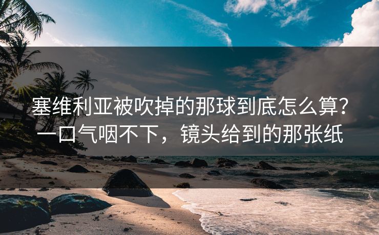 塞维利亚被吹掉的那球到底怎么算？一口气咽不下，镜头给到的那张纸