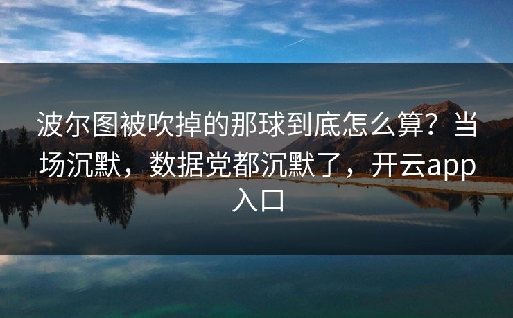 波尔图被吹掉的那球到底怎么算？当场沉默，数据党都沉默了，开云app入口