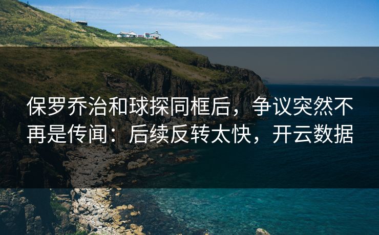 保罗乔治和球探同框后，争议突然不再是传闻：后续反转太快，开云数据