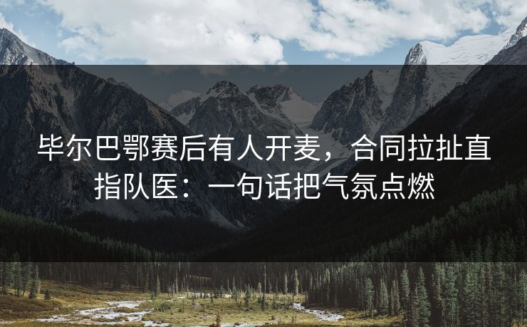 毕尔巴鄂赛后有人开麦，合同拉扯直指队医：一句话把气氛点燃