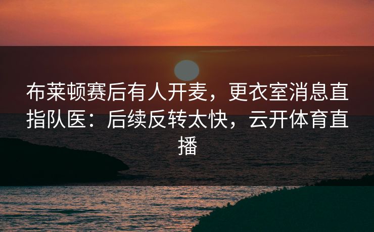 布莱顿赛后有人开麦，更衣室消息直指队医：后续反转太快，云开体育直播