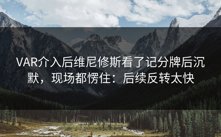 VAR介入后维尼修斯看了记分牌后沉默，现场都愣住：后续反转太快