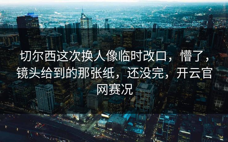 切尔西这次换人像临时改口，懵了，镜头给到的那张纸，还没完，开云官网赛况