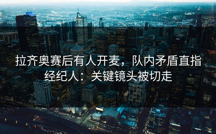 拉齐奥赛后有人开麦，队内矛盾直指经纪人：关键镜头被切走