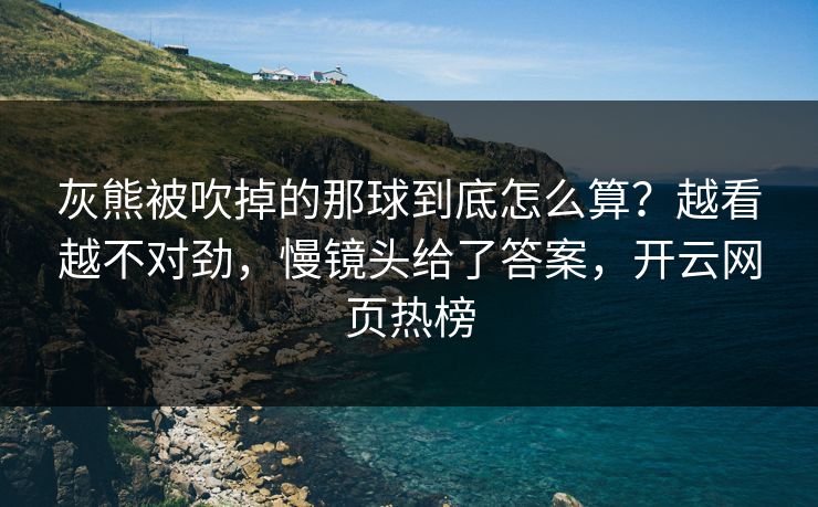 灰熊被吹掉的那球到底怎么算？越看越不对劲，慢镜头给了答案，开云网页热榜