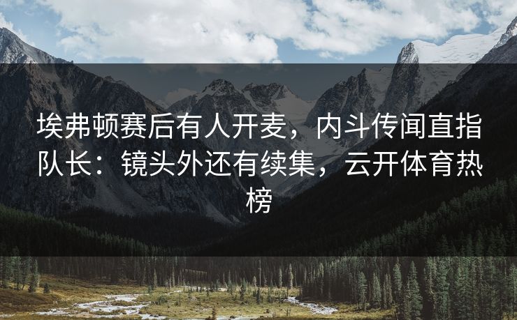 埃弗顿赛后有人开麦，内斗传闻直指队长：镜头外还有续集，云开体育热榜