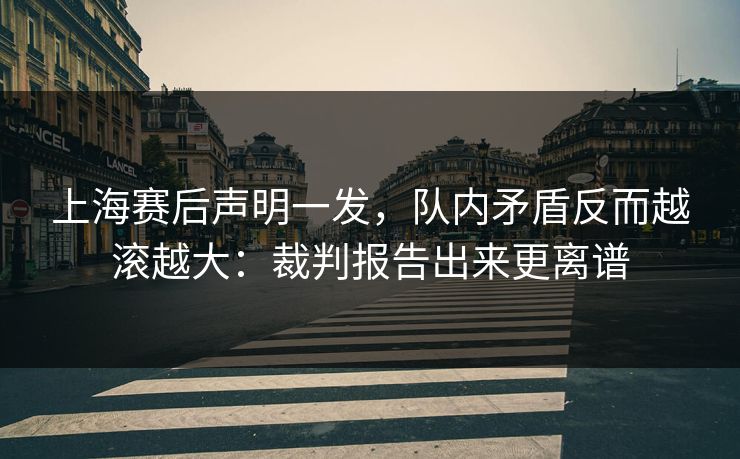 上海赛后声明一发，队内矛盾反而越滚越大：裁判报告出来更离谱