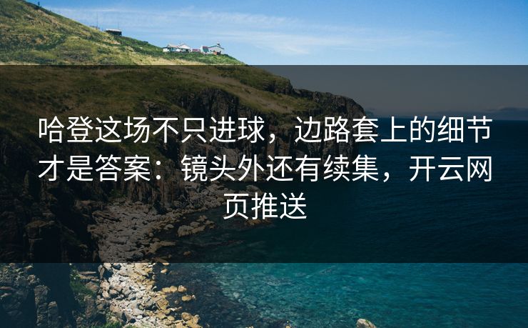 哈登这场不只进球，边路套上的细节才是答案：镜头外还有续集，开云网页推送