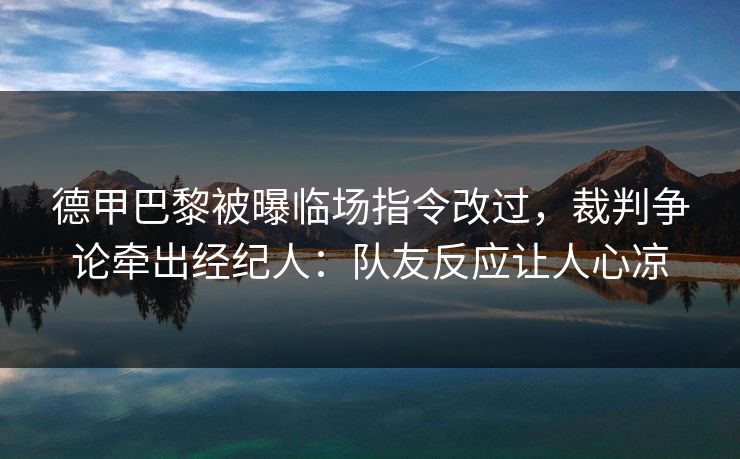 德甲巴黎被曝临场指令改过，裁判争论牵出经纪人：队友反应让人心凉