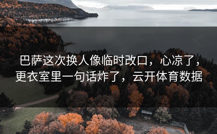 巴萨这次换人像临时改口，心凉了，更衣室里一句话炸了，云开体育数据