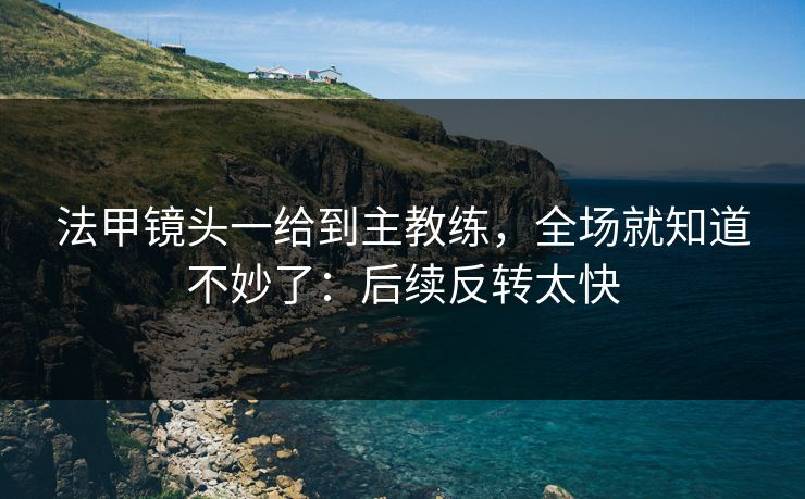 法甲镜头一给到主教练，全场就知道不妙了：后续反转太快