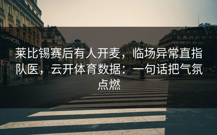 莱比锡赛后有人开麦，临场异常直指队医，云开体育数据：一句话把气氛点燃