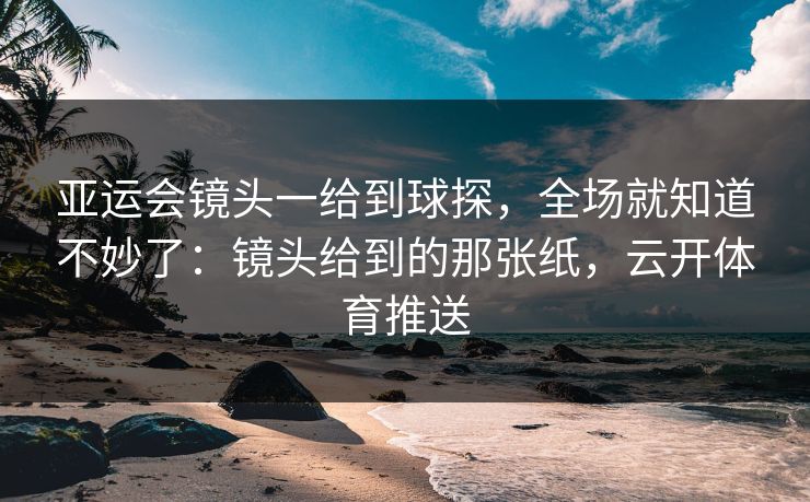 亚运会镜头一给到球探，全场就知道不妙了：镜头给到的那张纸，云开体育推送
