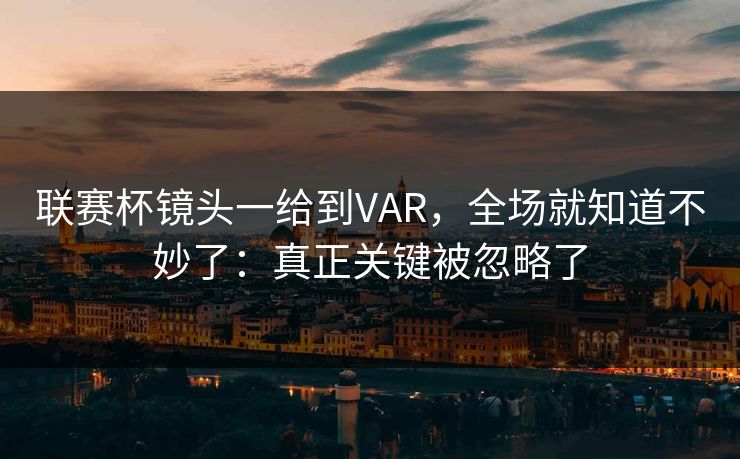 联赛杯镜头一给到VAR，全场就知道不妙了：真正关键被忽略了