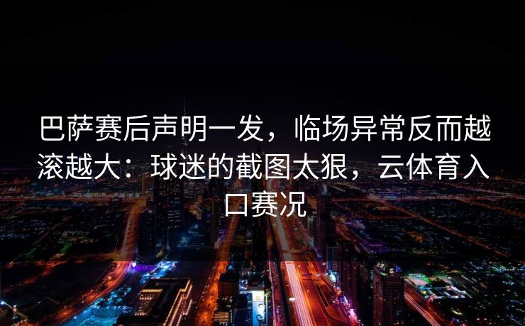 巴萨赛后声明一发，临场异常反而越滚越大：球迷的截图太狠，云体育入口赛况