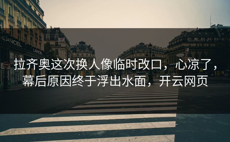 拉齐奥这次换人像临时改口，心凉了，幕后原因终于浮出水面，开云网页