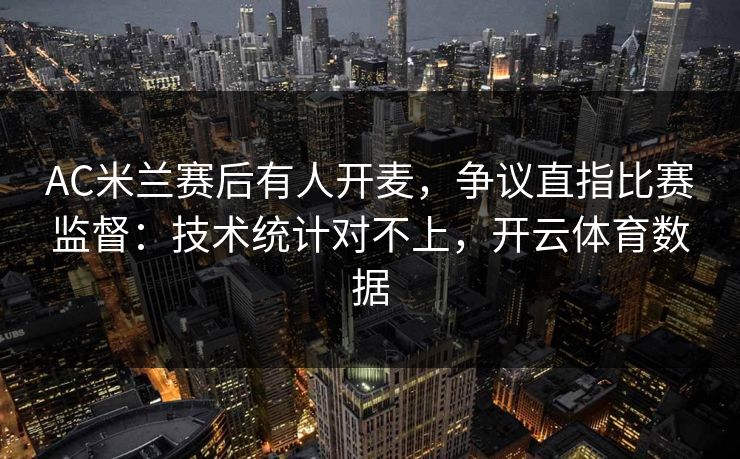 AC米兰赛后有人开麦，争议直指比赛监督：技术统计对不上，开云体育数据