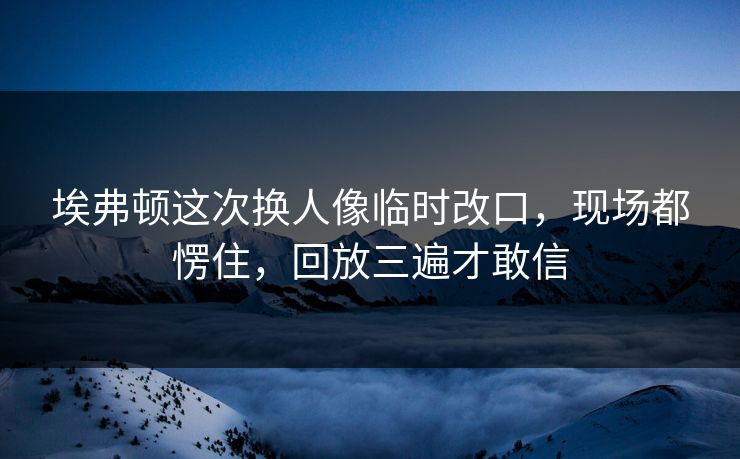 埃弗顿这次换人像临时改口，现场都愣住，回放三遍才敢信