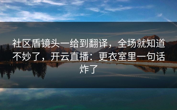 社区盾镜头一给到翻译，全场就知道不妙了，开云直播：更衣室里一句话炸了