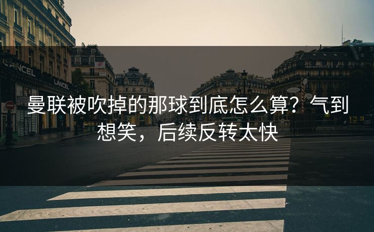 曼联被吹掉的那球到底怎么算？气到想笑，后续反转太快