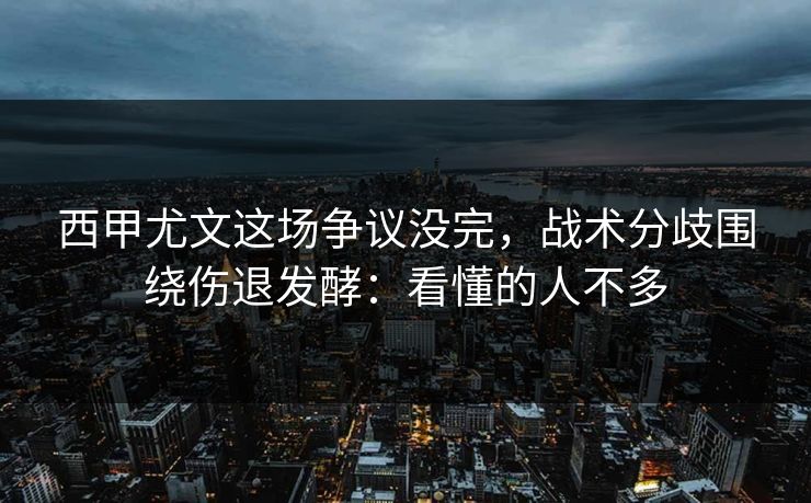 西甲尤文这场争议没完，战术分歧围绕伤退发酵：看懂的人不多