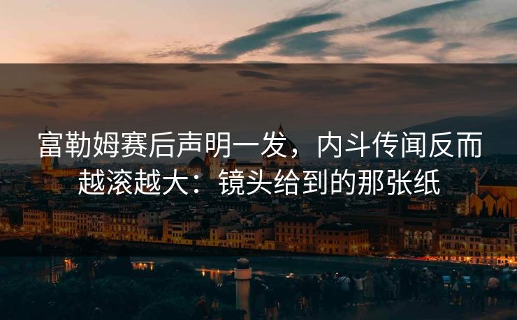 富勒姆赛后声明一发，内斗传闻反而越滚越大：镜头给到的那张纸