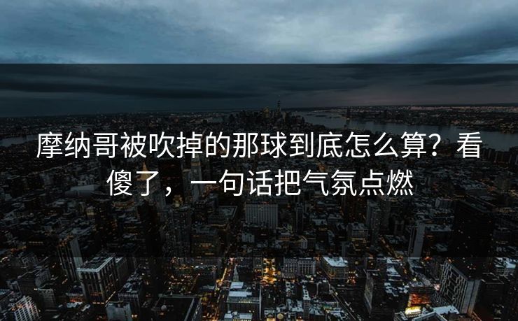 摩纳哥被吹掉的那球到底怎么算？看傻了，一句话把气氛点燃