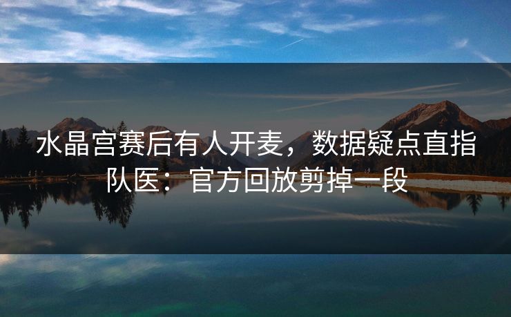 水晶宫赛后有人开麦，数据疑点直指队医：官方回放剪掉一段