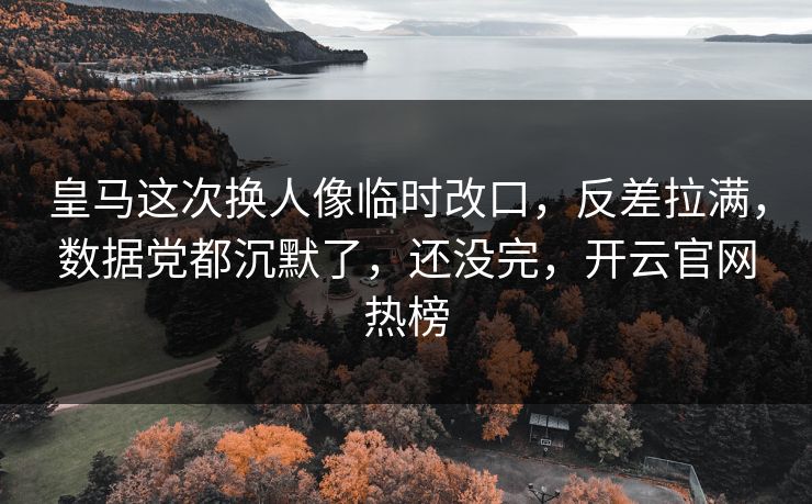 皇马这次换人像临时改口，反差拉满，数据党都沉默了，还没完，开云官网热榜