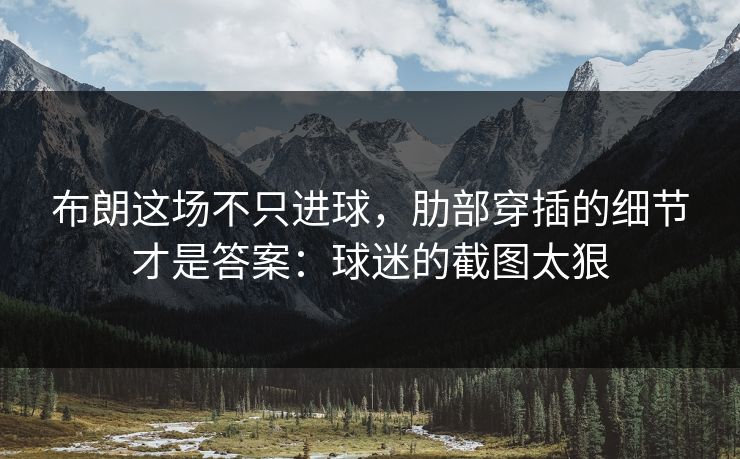 布朗这场不只进球，肋部穿插的细节才是答案：球迷的截图太狠
