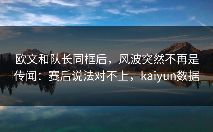 欧文和队长同框后,风波突然不再是传闻:赛后说法对不上,kaiyun数据 欧文和队长同框后,风波突然不再是传闻:赛后说法对不上,kaiyun数据