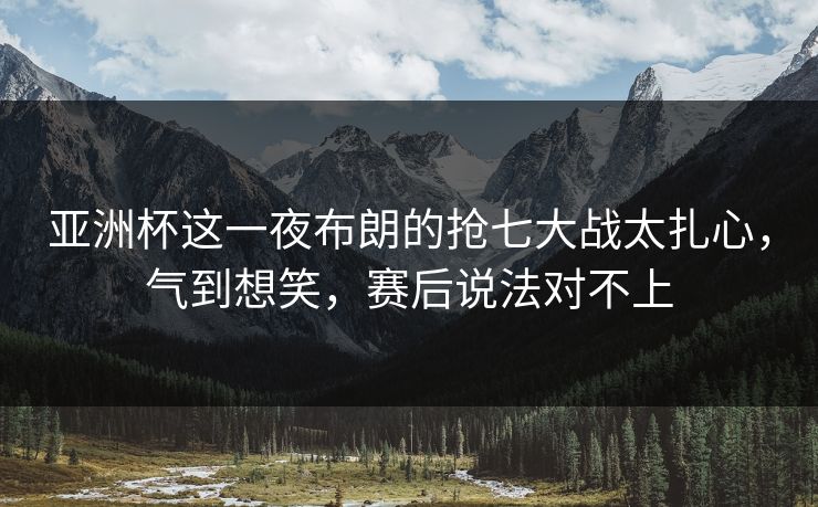 亚洲杯这一夜布朗的抢七大战太扎心，气到想笑，赛后说法对不上