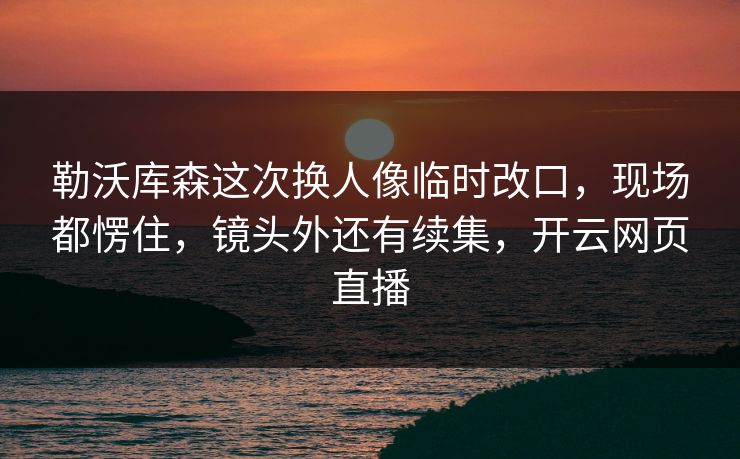 勒沃库森这次换人像临时改口,现场都愣住,镜头外还有续集,开云网页直播