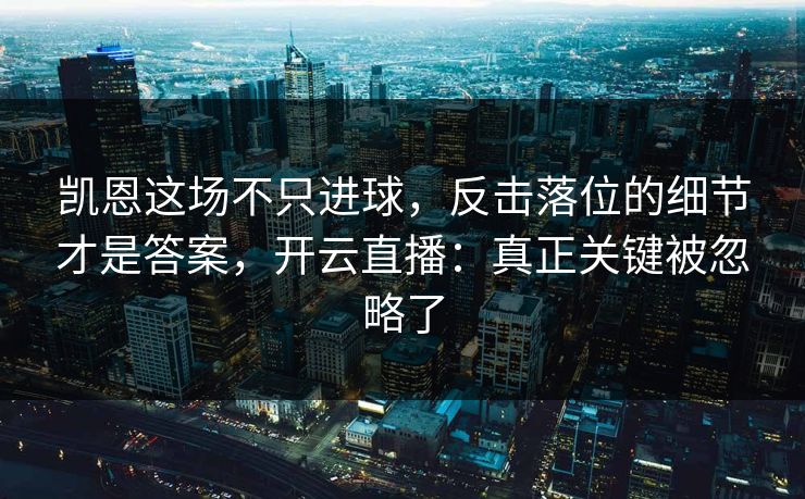 凯恩这场不只进球，反击落位的细节才是答案，开云直播：真正关键被忽略了